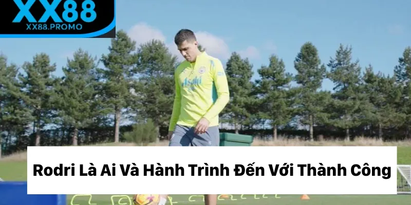 Rodri là ai và hành trình vươn tới thành công Rodri là ai và hành trình vươn tới thành công